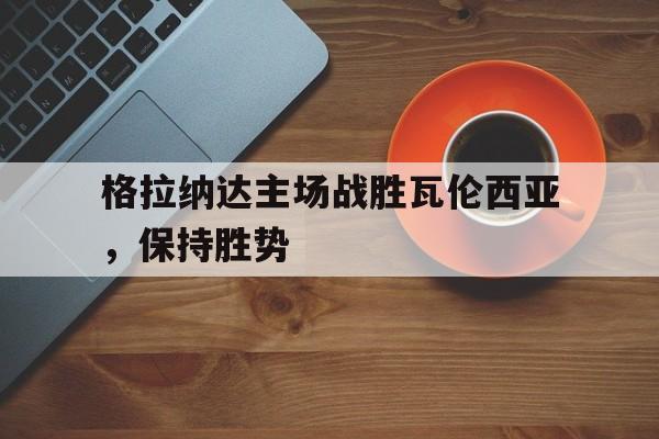 包含格拉纳达主场战胜瓦伦西亚，保持胜势的词条